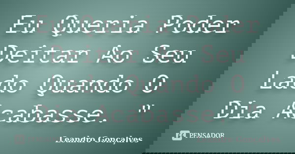 Eu Queria Poder Deitar Ao Seu Lado Quando O Dia Acabasse. "... Frase de Leandro Gonçalves.