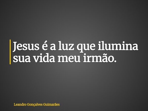 Jesus é a luz que ilumina sua vida meu irmão.... Frase de Leandro Gonçalves Guimarães.