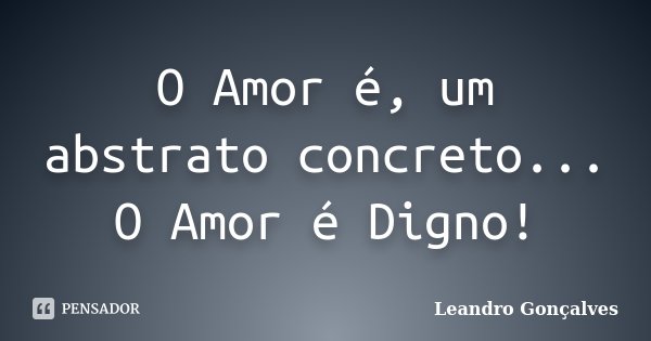 O Amor é, um abstrato concreto... O Amor é Digno!... Frase de Leandro Gonçalves.