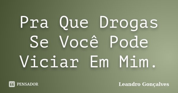 Pra Que Drogas Se Você Pode Viciar Em Mim.... Frase de Leandro Gonçalves.