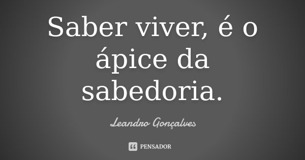 Saber viver, é o ápice da sabedoria.... Frase de Leandro Gonçalves.