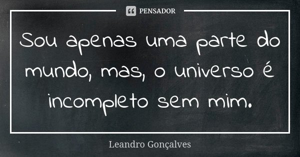 Sou apenas uma parte do mundo, mas, o universo é incompleto sem mim.... Frase de Leandro Gonçalves.