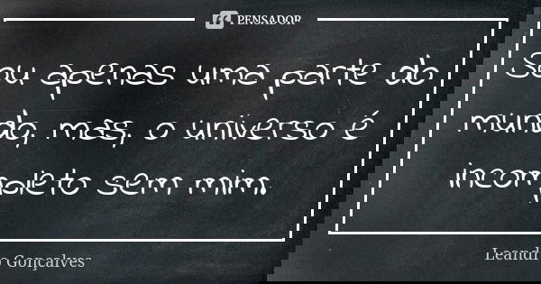 Sou apenas uma parte do mundo, mas, o universo é incompleto sem mim.... Frase de Leandro Gonçalves.