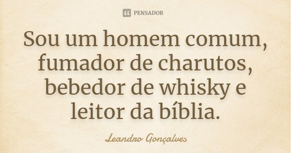 Sou um homem comum, fumador de charutos, bebedor de whisky e leitor da bíblia.... Frase de Leandro Gonçalves.