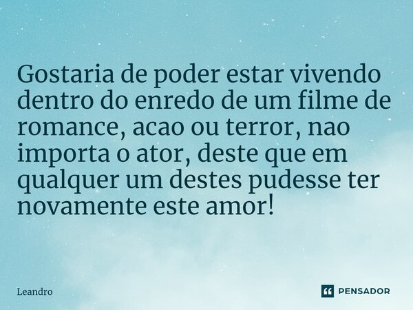 ⁠⁠Gostaria de poder estar vivendo dentro do enredo de um filme de romance, acao ou terror, nao importa o ator, deste que em qualquer um destes pudesse ter novam... Frase de leandro.