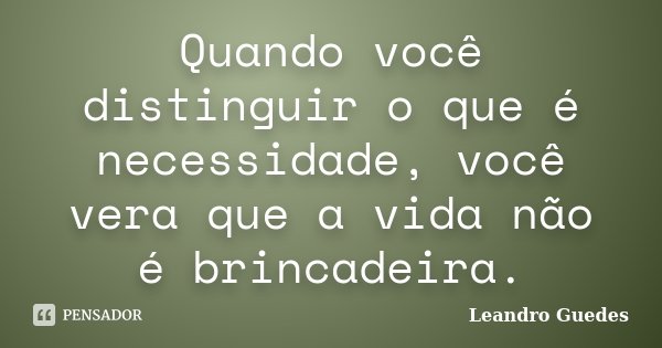 Quando você distinguir o que é necessidade, você vera que a vida não é brincadeira.... Frase de Leandro Guedes.