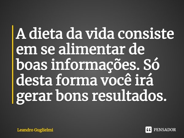 A dieta da vida consiste em se alimentar de boas informações. Só desta forma você irá gerar bons resultados.... Frase de Leandro Guglielmi.