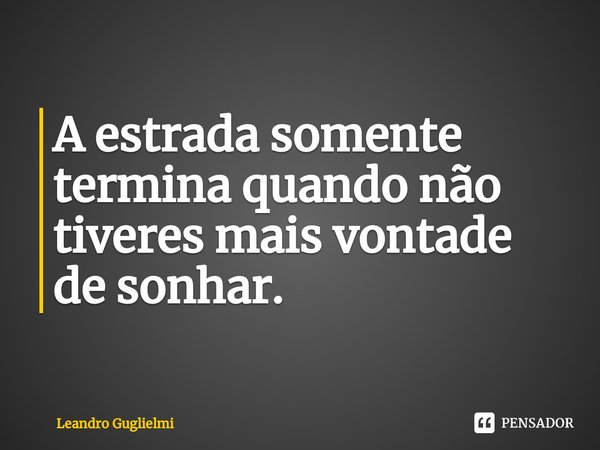 ⁠A estrada somente termina quando não tiveres mais vontade de sonhar.... Frase de Leandro Guglielmi.