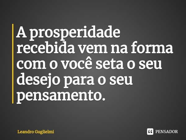 ⁠A prosperidade recebida vem na forma com o você seta o seu desejo para o seu pensamento.... Frase de Leandro Guglielmi.