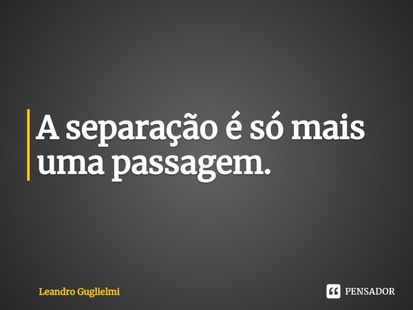 ⁠A separação é só mais uma passagem.... Frase de Leandro Guglielmi.