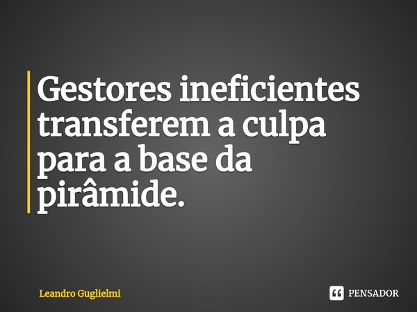 Gestores ineficientes transferem a culpa para a base da pirâmide.⁠... Frase de Leandro Guglielmi.