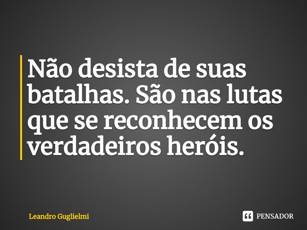 ⁠Não desista de suas batalhas. São nas lutas que se reconhecem os verdadeiros heróis.... Frase de Leandro Guglielmi.