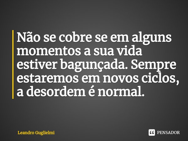 Não se cobre se em alguns momentos a sua vida estiver bagunçada. Sempre estaremos em novos ciclos, a desordem é normal.... Frase de Leandro Guglielmi.