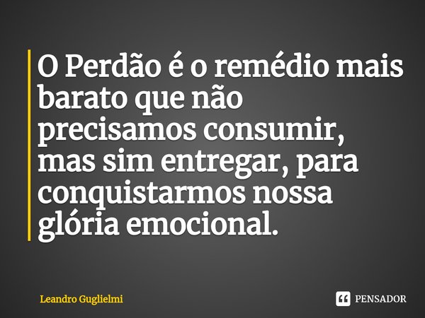 ⁠O Perdão é o remédio mais barato que não precisamos consumir, mas sim entregar, para conquistarmos nossa glória emocional.... Frase de Leandro Guglielmi.