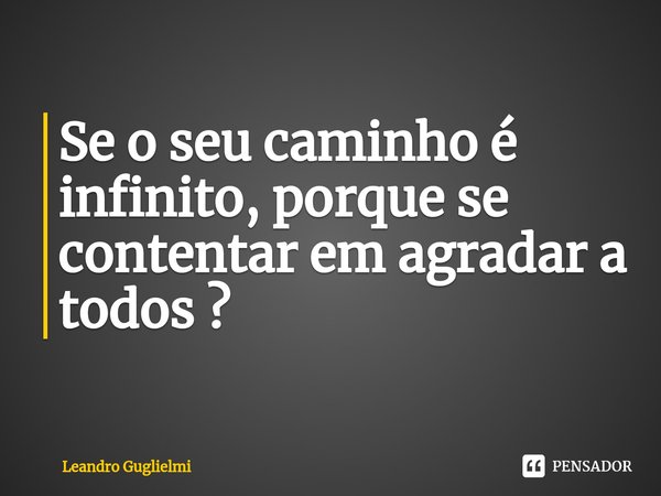 ⁠Se o seu caminho é infinito, porque se contentar em agradar a todos ?... Frase de Leandro Guglielmi.