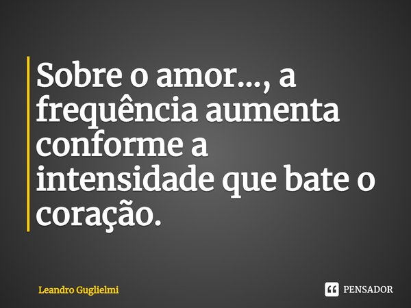 ⁠Sobre o amor..., a frequência aumenta conforme a intensidade que bate o coração.... Frase de Leandro Guglielmi.