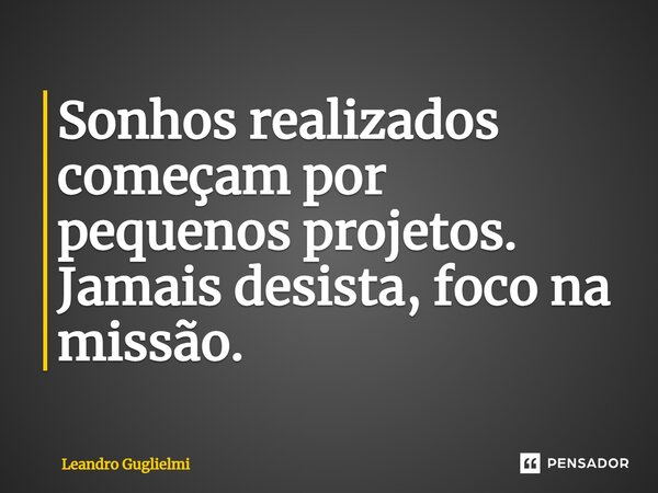 Sonhos realizados começam por pequenos projetos. Jamais desista, foco na missão.... Frase de Leandro Guglielmi.