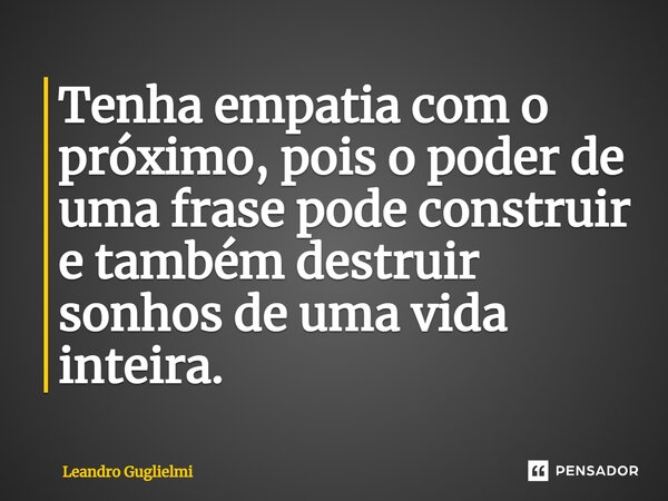 ⁠Tenha empatia com o próximo, pois o poder de uma frase pode construir e também destruir sonhos de uma vida inteira.... Frase de Leandro Guglielmi.