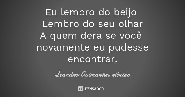 Eu lembro do beijo Lembro do seu olhar A quem dera se você novamente eu pudesse encontrar.... Frase de Leandro Guimarães Ribeiro.