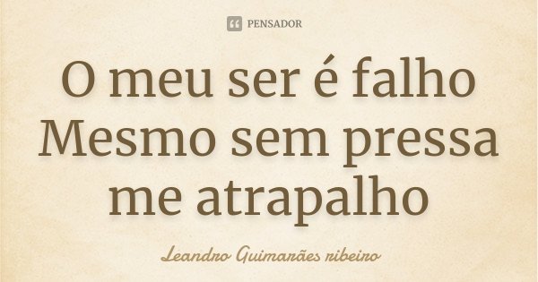 O meu ser é falho Mesmo sem pressa me atrapalho... Frase de Leandro Guimarães ribeiro.