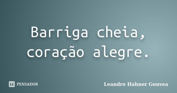 Barriga cheia, coração alegre.... Frase de Leandro Hahner Gouvea.