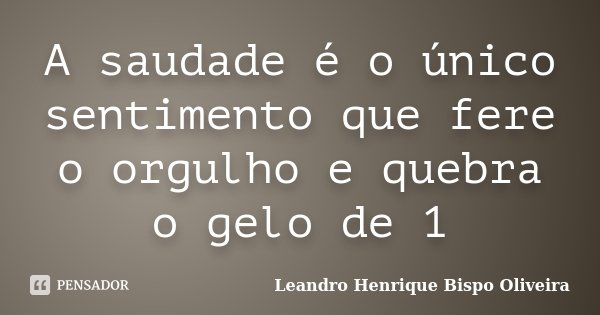 A saudade é o único sentimento que fere o orgulho e quebra o gelo de 1... Frase de Leandro Henrique Bispo Oliveira.