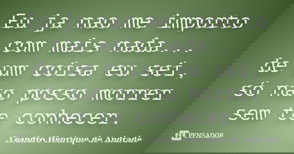 Eu ja nao me importo com mais nada... de um coisa eu sei, só nao posso morrer sem te conhecer.... Frase de Leandro Henrique de Andrade.