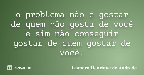 o problema não e gostar de quem não gosta de você e sim não conseguir gostar de quem gostar de você.... Frase de Leandro Henrique de Andrade.