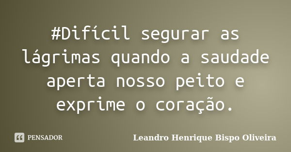 #Difícil segurar as lágrimas quando a saudade aperta nosso peito e exprime o coração.... Frase de Leandro Henrique Bispo Oliveira.