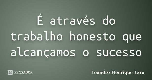 É através do trabalho honesto que alcançamos o sucesso... Frase de Leandro Henrique Lara.