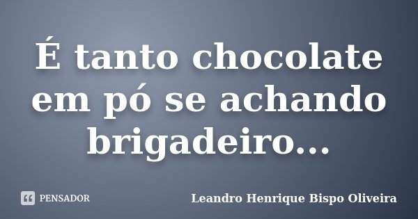 É tanto chocolate em pó se achando brigadeiro...... Frase de Leandro Henrique Bispo Oliveira.