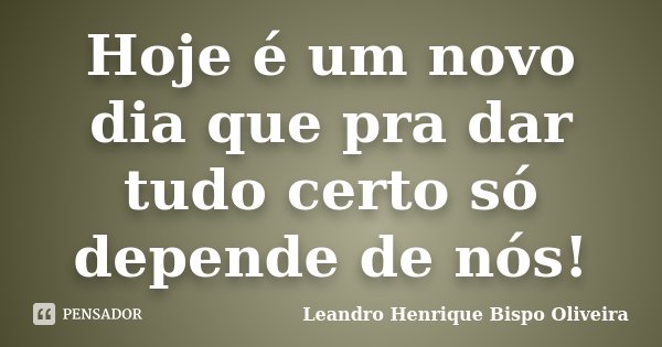 Hoje é um novo dia que pra dar tudo certo só depende de nós!... Frase de Leandro Henrique Bispo Oliveira.