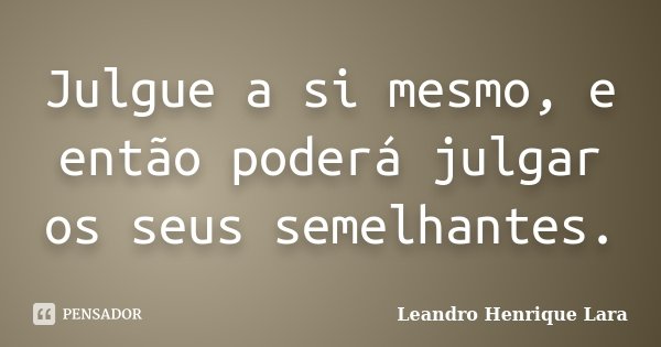 Julgue a si mesmo, e então poderá julgar os seus semelhantes.... Frase de Leandro Henrique Lara.