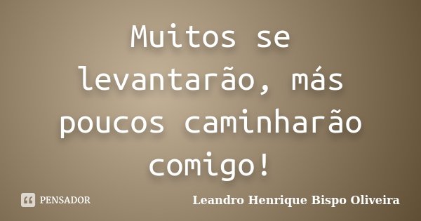 Muitos se levantarão, más poucos caminharão comigo!... Frase de Leandro Henrique Bispo Oliveira.
