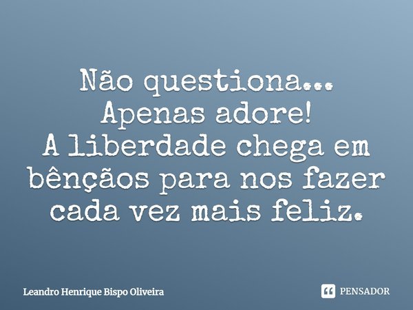 Não questiona... Apenas adore! A liberdade chega em bênçãos para nos fazer cada vez mais feliz.... Frase de Leandro Henrique Bispo Oliveira.
