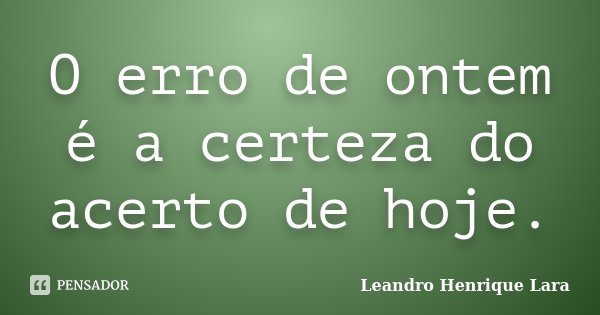 O erro de ontem é a certeza do acerto de hoje.... Frase de Leandro Henrique Lara.