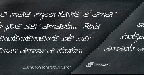 O mais importante é amar do que ser amado... Pois independentemente de ser amado Jesus amou a todos.... Frase de Leandro Henrique Ferro.