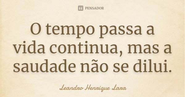 O tempo passa a vida continua, mas a saudade não se dilui.... Frase de Leandro Henrique Lara.
