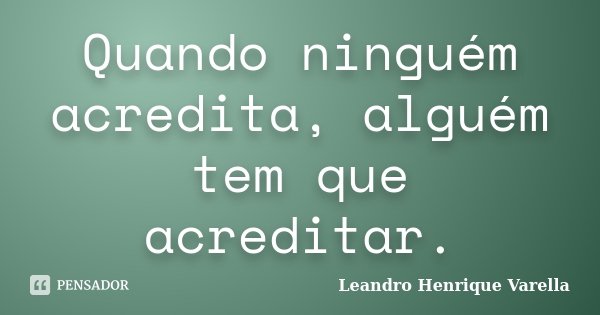 Quando ninguém acredita, alguém tem que acreditar.... Frase de Leandro Henrique Varella.