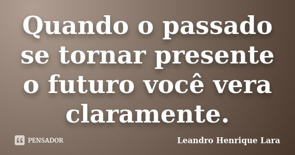Quando o passado se tornar presente o futuro você vera claramente.... Frase de Leandro Henrique Lara.
