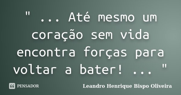 " ... Até mesmo um coração sem vida encontra forças para voltar a bater! ... "... Frase de Leandro Henrique Bispo Oliveira.