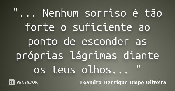"... Nenhum sorriso é tão forte o suficiente ao ponto de esconder as próprias lágrimas diante os teus olhos... "... Frase de Leandro Henrique Bispo Oliveira.