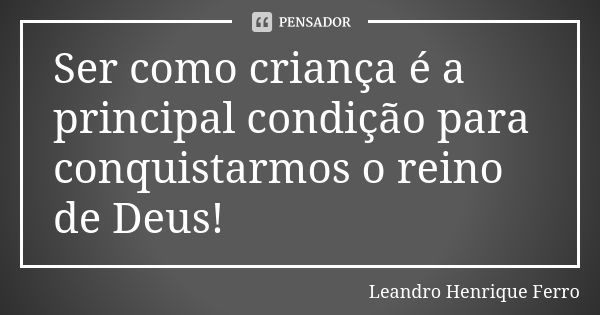 Ser como criança é a principal condição para conquistarmos o reino de Deus!... Frase de Leandro Henrique Ferro.