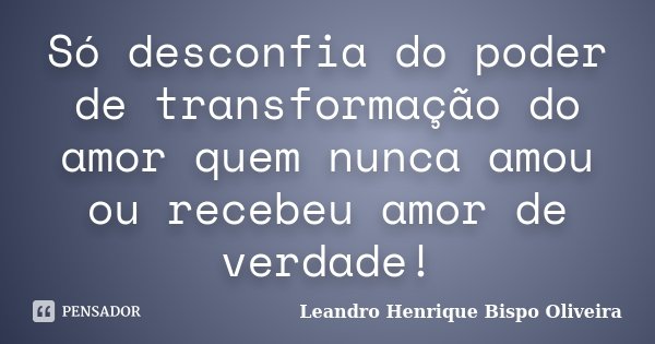 Só desconfia do poder de transformação do amor quem nunca amou ou recebeu amor de verdade!... Frase de Leandro Henrique Bispo Oliveira.
