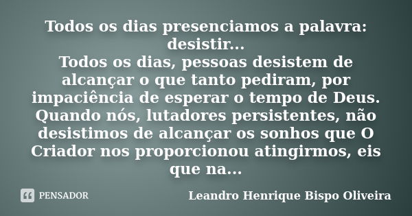 Todos os dias presenciamos a palavra: desistir... Todos os dias, pessoas desistem de alcançar o que tanto pediram, por impaciência de esperar o tempo de Deus. Q... Frase de Leandro Henrique Bispo Oliveira.