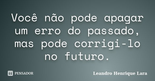Você não pode apagar um erro do passado, mas pode corrigi-lo no futuro.... Frase de Leandro Henrique Lara.