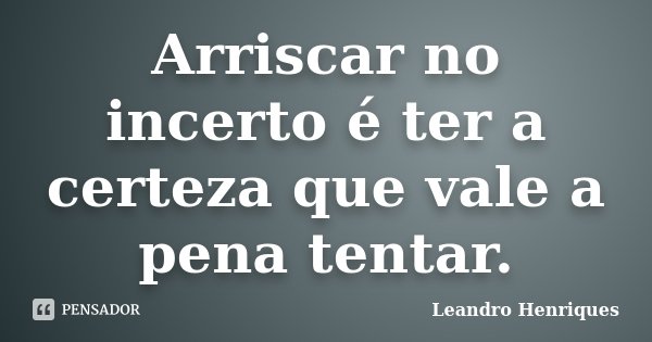 Arriscar no incerto é ter a certeza que vale a pena tentar.... Frase de Leandro Henriques.