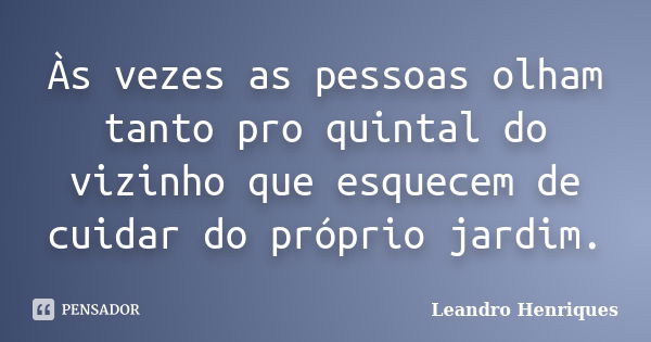 Às vezes as pessoas olham tanto pro quintal do vizinho que esquecem de cuidar do próprio jardim.... Frase de Leandro Henriques.