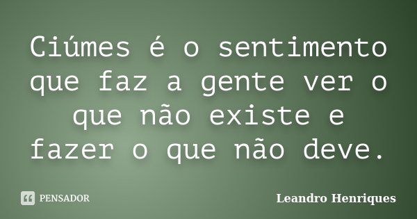 Ciúmes é o sentimento que faz a gente ver o que não existe e fazer o que não deve.... Frase de Leandro Henriques.