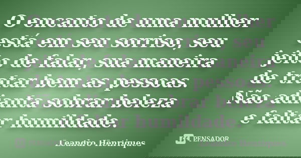 O encanto de uma mulher está em seu sorriso, seu jeito de falar, sua maneira de tratar bem as pessoas. Não adianta sobrar beleza e faltar humildade.... Frase de Leandro Henriques.